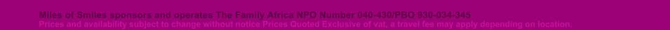 Miles of Smiles sponsors and operates The Family Africa NPO Number 040-430/PBO 930-034-345 Prices and availability subject to change without notice Prices Quoted Exclusive of vat, a travel fee may apply depending on location.